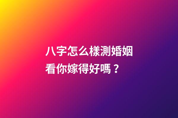 八字怎么樣測婚姻看你嫁得好嗎？